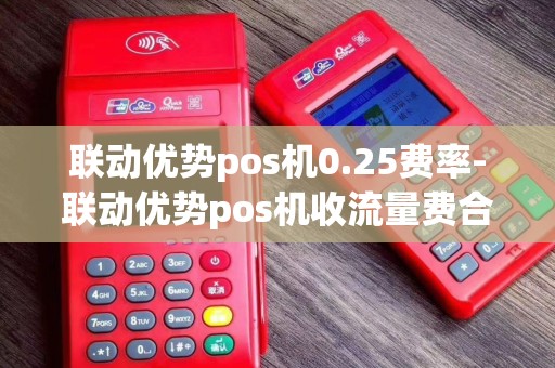 联动优势pos机0.25费率-联动优势pos机收流量费合理吗