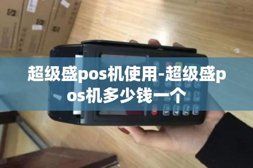 超级盛pos机使用-超级盛pos机多少钱一个