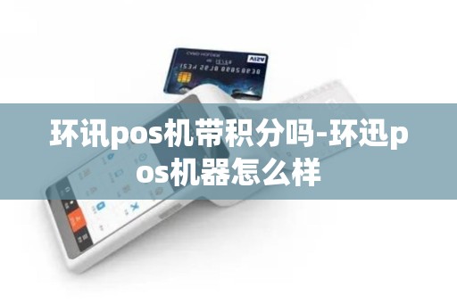 环讯pos机带积分吗-环迅pos机器怎么样