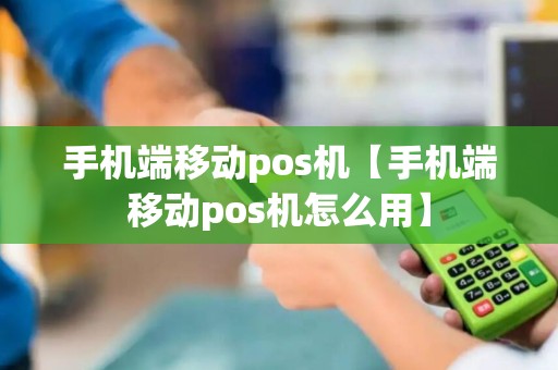 手机端移动pos机【手机端移动pos机怎么用】