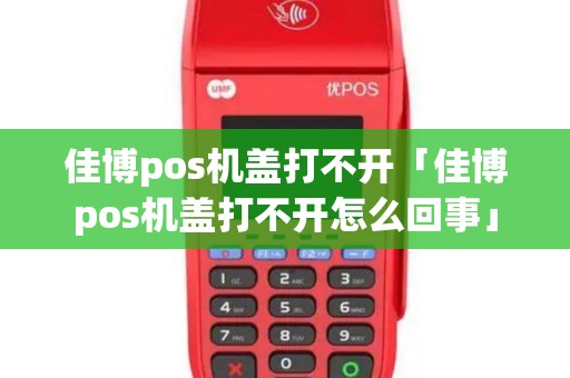 佳博pos机盖打不开「佳博pos机盖打不开怎么回事」