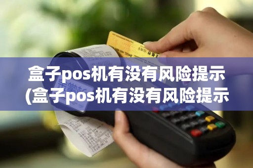 盒子pos机有没有风险提示(盒子pos机有没有风险提示详细介绍)
