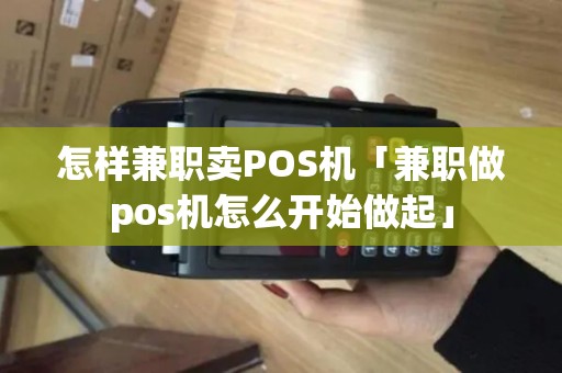 怎样兼职卖POS机「兼职做pos机怎么开始做起」