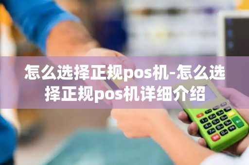 怎么选择正规pos机-怎么选择正规pos机详细介绍