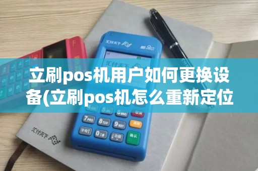 立刷pos机用户如何更换设备(立刷pos机怎么重新定位)