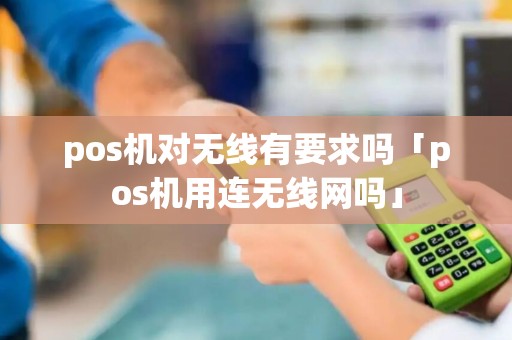 pos机对无线有要求吗「pos机用连无线网吗」