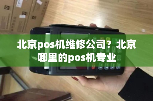 北京pos机维修公司？北京哪里的pos机专业