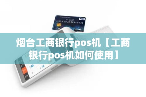 烟台工商银行pos机【工商银行pos机如何使用】
