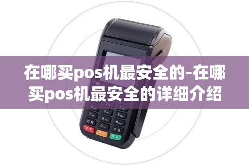 在哪买pos机最安全的-在哪买pos机最安全的详细介绍