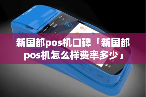 新国都pos机口碑「新国都pos机怎么样费率多少」
