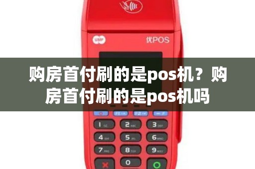 购房首付刷的是pos机？购房首付刷的是pos机吗