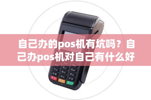自己办的pos机有坑吗？自己办pos机对自己有什么好处