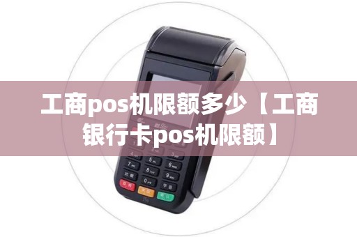 工商pos机限额多少【工商银行卡pos机限额】