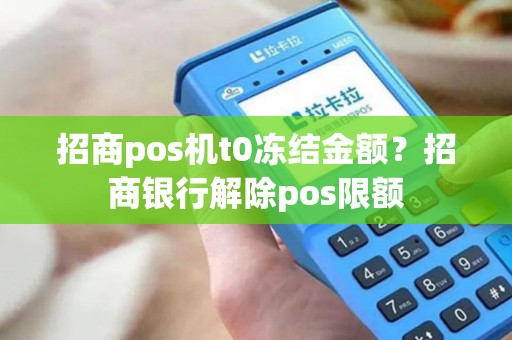 招商pos机t0冻结金额？招商银行解除pos限额