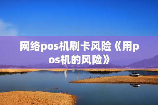 网络pos机刷卡风险《用pos机的风险》