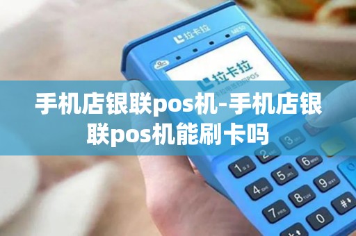 手机店银联pos机-手机店银联pos机能刷卡吗