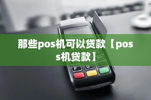那些pos机可以贷款【poss机贷款】