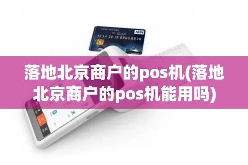 落地北京商户的pos机(落地北京商户的pos机能用吗)