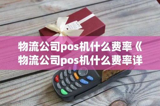 物流公司pos机什么费率《物流公司pos机什么费率详细介绍》