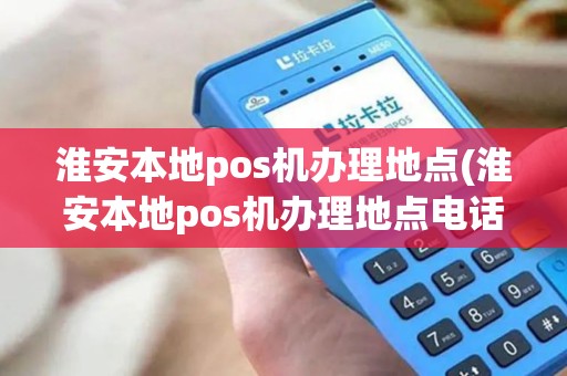 淮安本地pos机办理地点(淮安本地pos机办理地点电话)