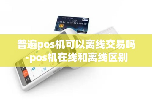 普遍pos机可以离线交易吗-pos机在线和离线区别