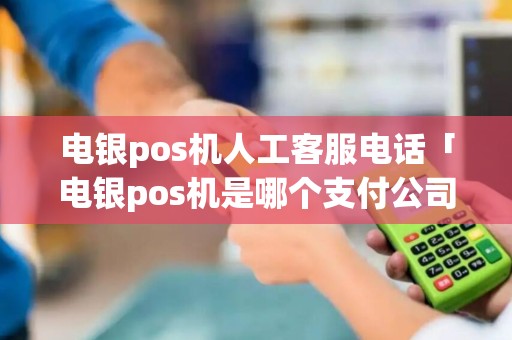 电银pos机人工客服电话「电银pos机是哪个支付公司」