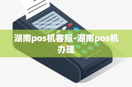 湖南pos机客服-湖南pos机办理