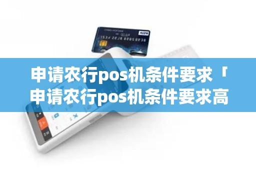申请农行pos机条件要求「申请农行pos机条件要求高吗」