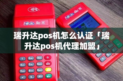 瑞升达pos机怎么认证「瑞升达pos机代理加盟」