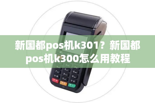 新国都pos机k301？新国都pos机k300怎么用教程