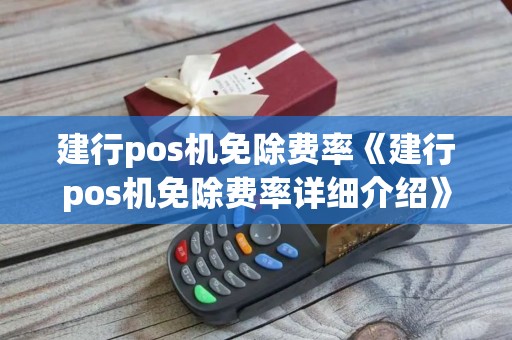 建行pos机免除费率《建行pos机免除费率详细介绍》