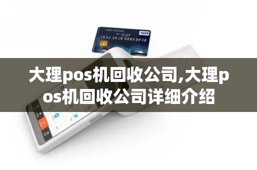 大理pos机回收公司,大理pos机回收公司详细介绍
