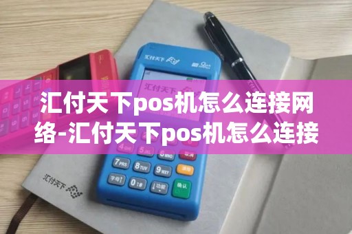 汇付天下pos机怎么连接网络-汇付天下pos机怎么连接wifi