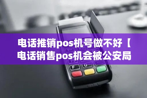 电话推销pos机号做不好【电话销售pos机会被公安局抓吗】