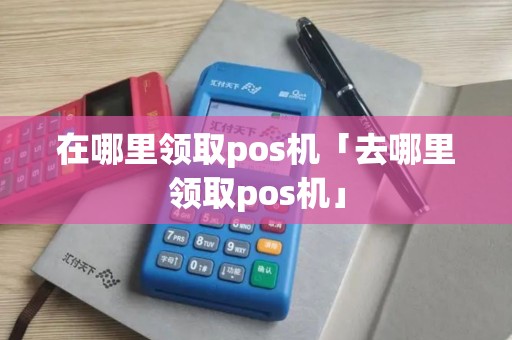 在哪里领取pos机「去哪里领取pos机」