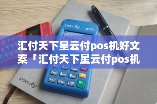 汇付天下星云付pos机好文案「汇付天下星云付pos机好文案详细介绍」
