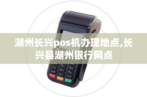 湖州长兴pos机办理地点,长兴县湖州银行网点