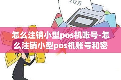 怎么注销小型pos机账号-怎么注销小型pos机账号和密码