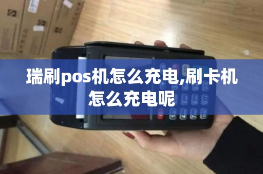 瑞刷pos机怎么充电,刷卡机怎么充电呢