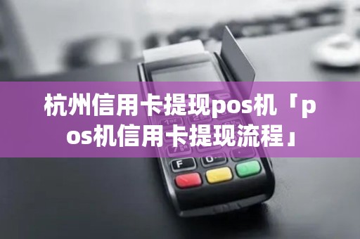 杭州信用卡提现pos机「pos机信用卡提现流程」