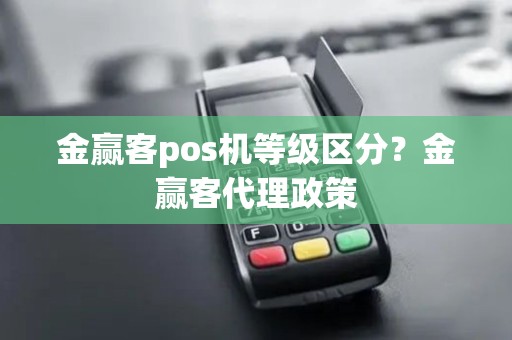 金赢客pos机等级区分？金赢客代理政策