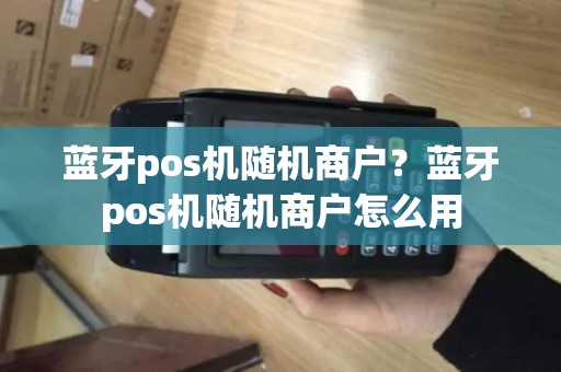 蓝牙pos机随机商户？蓝牙pos机随机商户怎么用