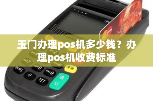 玉门办理pos机多少钱？办理pos机收费标准