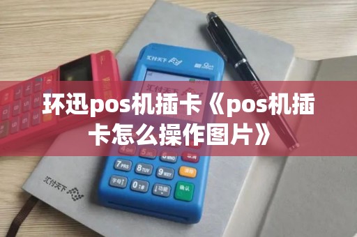 环迅pos机插卡《pos机插卡怎么操作图片》
