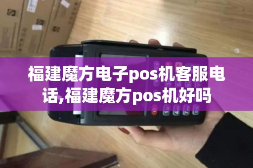 福建魔方电子pos机客服电话,福建魔方pos机好吗