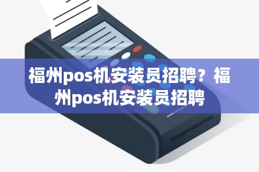 福州pos机安装员招聘？福州pos机安装员招聘