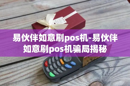 易伙伴如意刷pos机-易伙伴如意刷pos机骗局揭秘