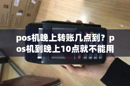 pos机晚上转账几点到？pos机到晚上10点就不能用了吗