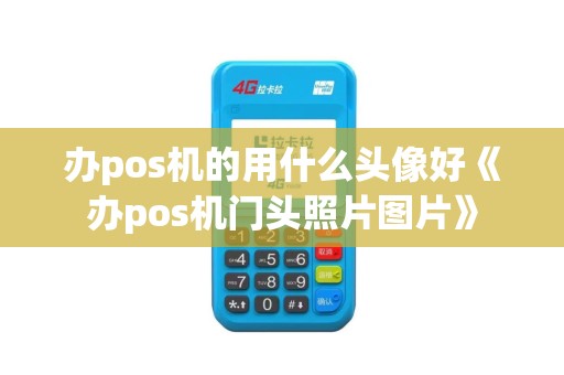 办pos机的用什么头像好《办pos机门头照片图片》