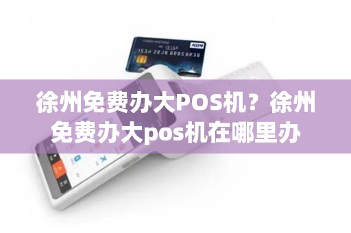 徐州免费办大POS机？徐州免费办大pos机在哪里办